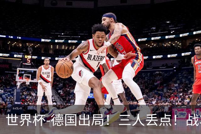 世界杯-德国出局！三人丢点！战车点球战总分4-5巴拉圭止步32强