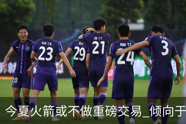 今夏火箭或不做重磅交易 倾向于继续尝试现有阵容&开局不利再求变