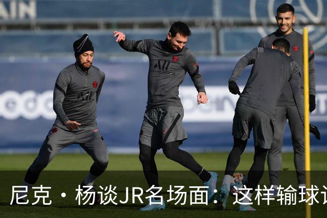 尼克·杨谈JR名场面：这样输球让系列赛直接结束 老詹完全泄气了